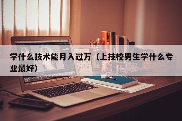 学什么技术能月入过万（上技校男生学什么专业最好）-第1张图片-科灵网