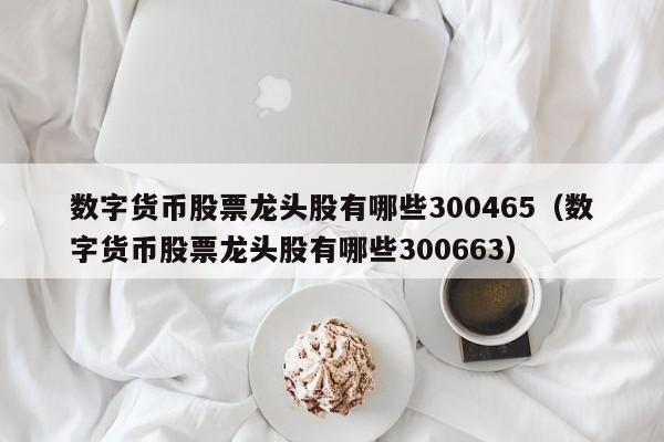 数字货币股票龙头股有哪些300465（数字货币股票龙头股有哪些300663）-第1张图片-科灵网