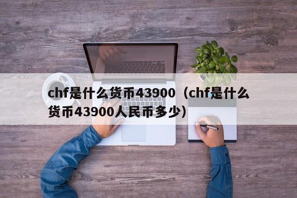 chf是什么货币43900（chf是什么货币43900人民币多少）-第1张图片-科灵网