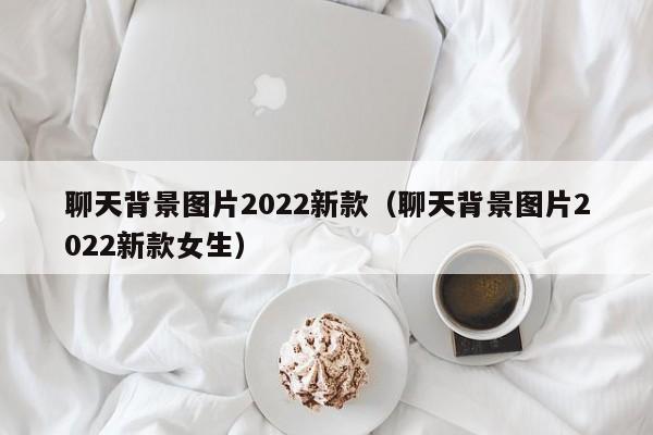 聊天背景图片2022新款（聊天背景图片2022新款女生）-第1张图片-科灵网