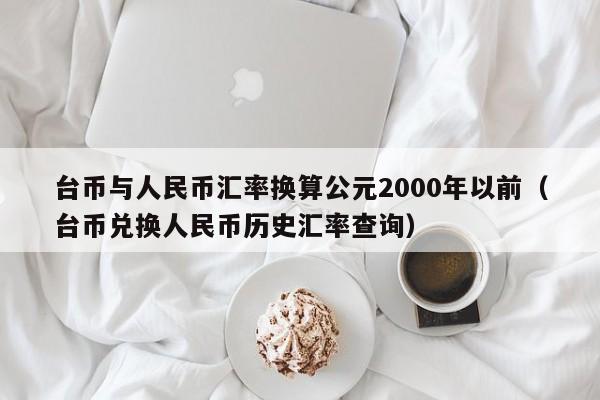 台币与人民币汇率换算公元2000年以前（台币兑换人民币历史汇率查询）-第1张图片-科灵网