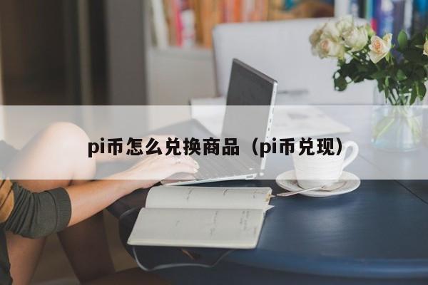 pi币怎么兑换商品（pi币兑现）-第1张图片-科灵网