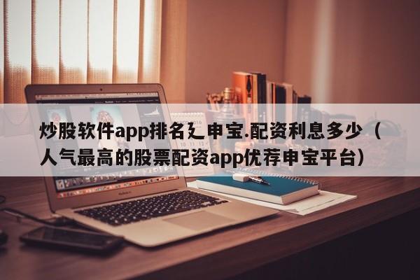 炒股软件app排名廴申宝.配资利息多少（人气最高的股票配资app优荐申宝平台）-第1张图片-科灵网