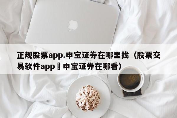 正规股票app.申宝证券在哪里找（股票交易软件app癶申宝证券在哪看）-第1张图片-科灵网