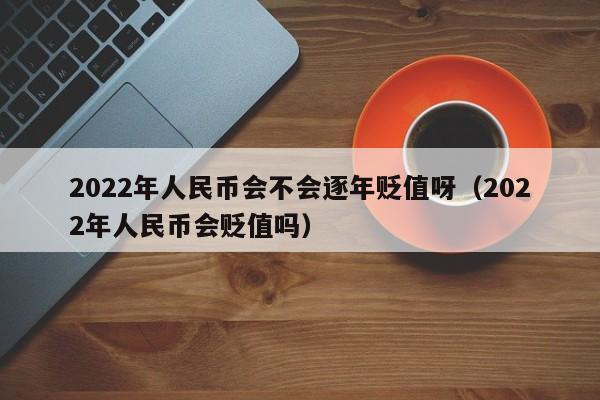 2022年人民币会不会逐年贬值呀（2022年人民币会贬值吗）-第1张图片-科灵网