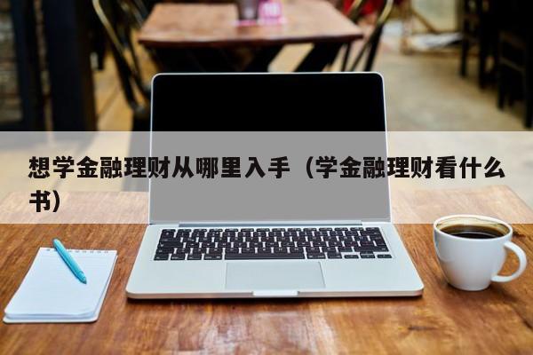 想学金融理财从哪里入手（学金融理财看什么书）-第1张图片-科灵网