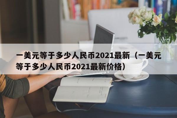 一美元等于多少人民币2021最新（一美元等于多少人民币2021最新价格）-第1张图片-科灵网