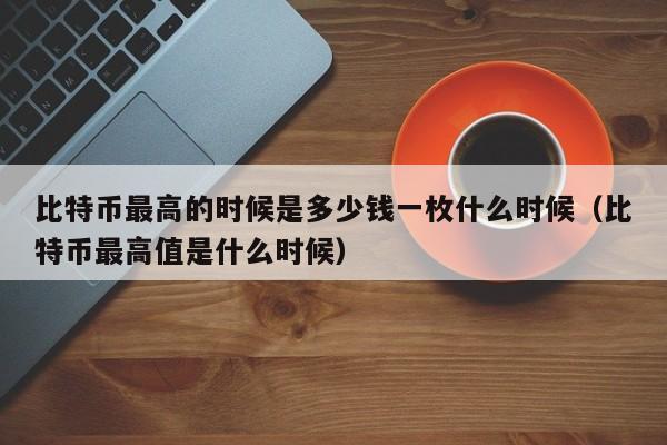 比特币最高的时候是多少钱一枚什么时候（比特币最高值是什么时候）-第1张图片-科灵网