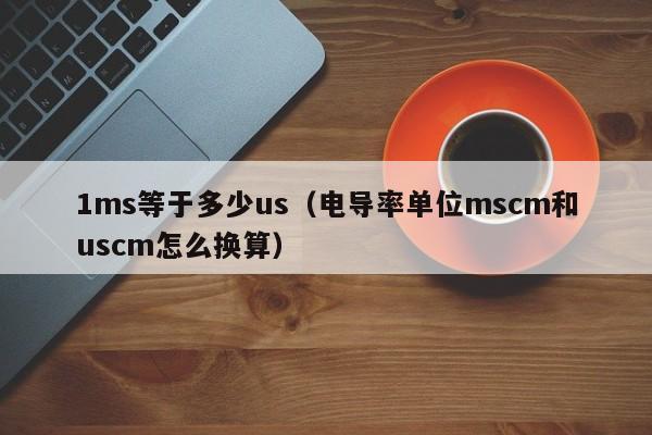 1ms等于多少us（电导率单位mscm和uscm怎么换算）-第1张图片-科灵网