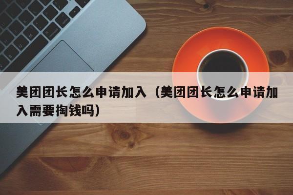 美团团长怎么申请加入（美团团长怎么申请加入需要掏钱吗）-第1张图片-科灵网