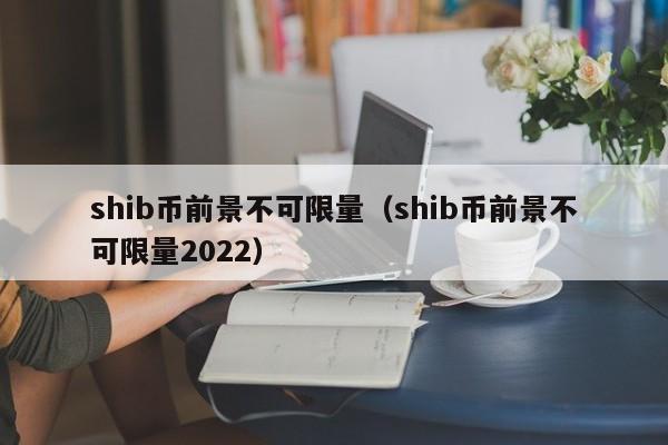 shib币前景不可限量（shib币前景不可限量2022）-第1张图片-科灵网