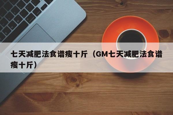 七天减肥法食谱瘦十斤（GM七天减肥法食谱瘦十斤）-第1张图片-科灵网