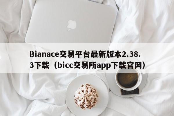 Bianace交易平台最新版本2.38.3下载（bicc交易所app下载官网）-第1张图片-科灵网