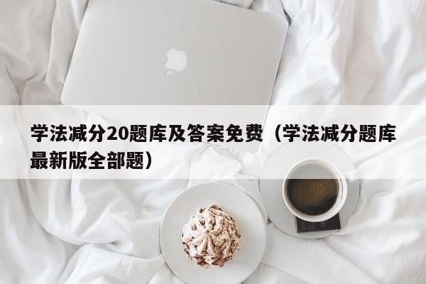 学法减分20题库及答案免费（学法减分题库最新版全部题）-第1张图片-科灵网