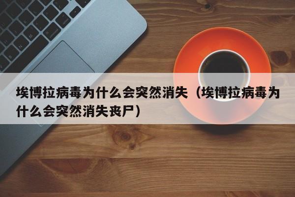 埃博拉病毒为什么会突然消失（埃博拉病毒为什么会突然消失丧尸）-第1张图片-科灵网