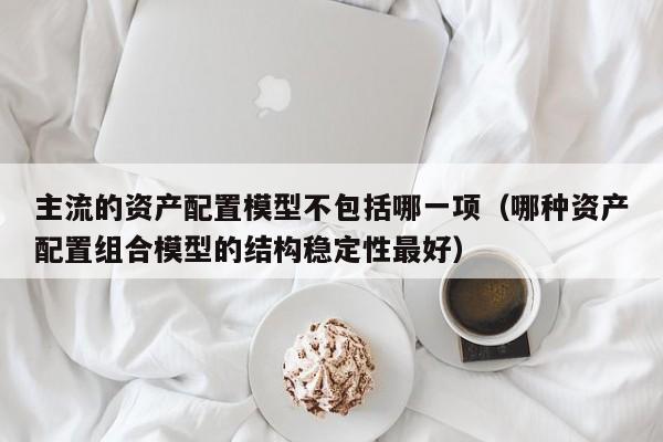 主流的资产配置模型不包括哪一项（哪种资产配置组合模型的结构稳定性最好）-第1张图片-科灵网