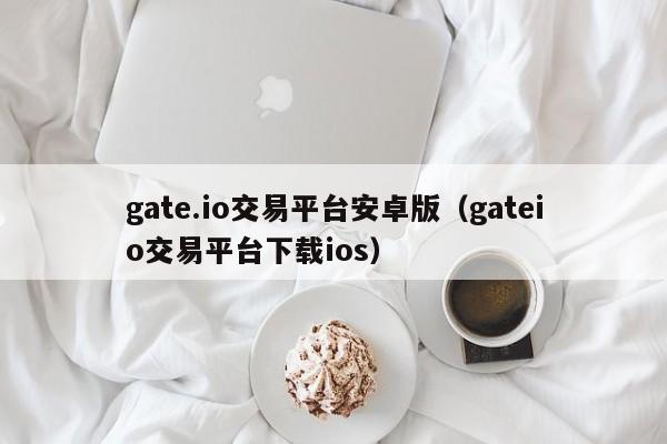 gate.io交易平台安卓版（gateio交易平台下载ios）-第1张图片-科灵网