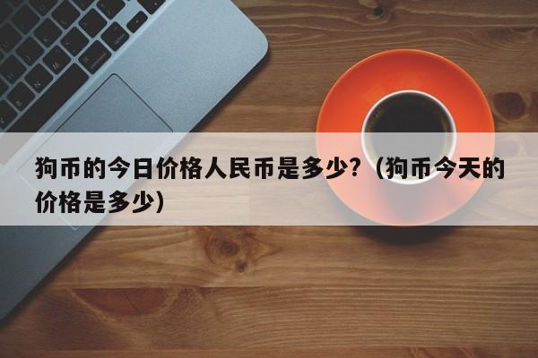 狗币的今日价格人民币是多少?（狗币今天的价格是多少）-第1张图片-科灵网