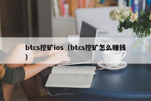 btcs挖矿ios（btcs挖矿怎么赚钱）-第1张图片-科灵网