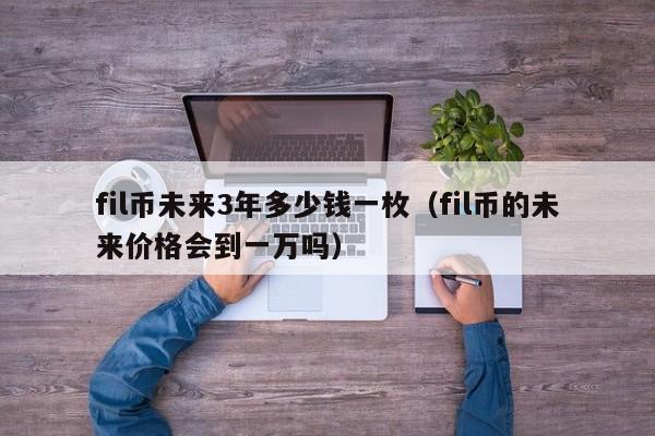 fil币未来3年多少钱一枚（fil币的未来价格会到一万吗）-第1张图片-科灵网