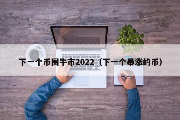 下一个币圈牛市2022（下一个暴涨的币）-第1张图片-科灵网