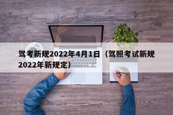 驾考新规2022年4月1日（驾照考试新规2022年新规定）-第1张图片-科灵网