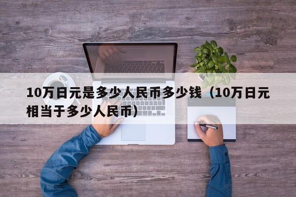 10万日元是多少人民币多少钱（10万日元相当于多少人民币）-第1张图片-科灵网