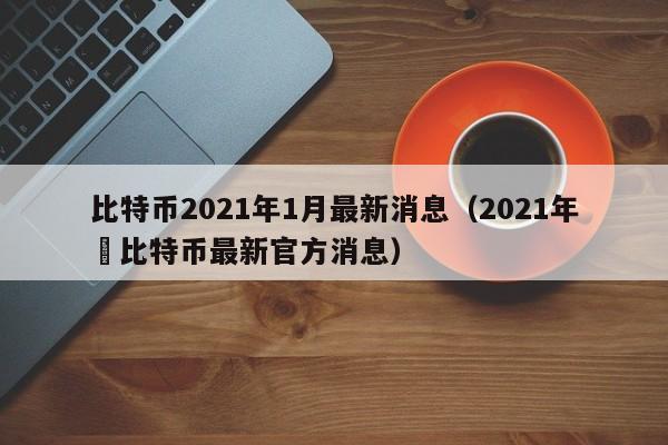 比特币2021年1月最新消息（2021年犇比特币最新官方消息）-第1张图片-科灵网