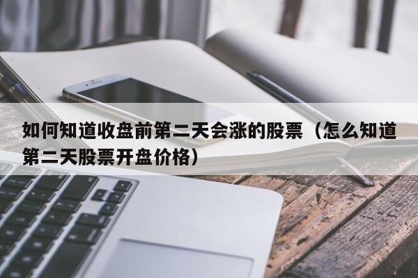 如何知道收盘前第二天会涨的股票（怎么知道第二天股票开盘价格）-第1张图片-科灵网