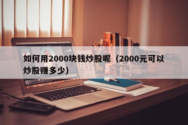 如何用2000块钱炒股呢（2000元可以炒股赚多少）-第1张图片-科灵网