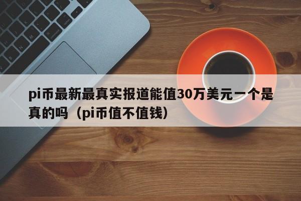 pi币最新最真实报道能值30万美元一个是真的吗（pi币值不值钱）-第1张图片-科灵网