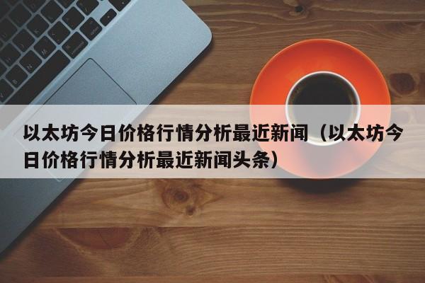 以太坊今日价格行情分析最近新闻（以太坊今日价格行情分析最近新闻头条）-第1张图片-科灵网