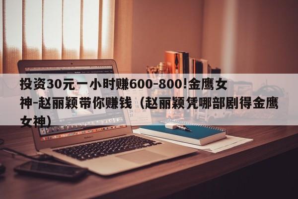 投资30元一小时赚600-800!金鹰女神-赵丽颖带你赚钱（赵丽颖凭哪部剧得金鹰女神）-第1张图片-科灵网