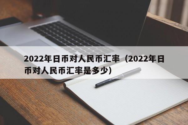 2022年日币对人民币汇率（2022年日币对人民币汇率是多少）-第1张图片-科灵网