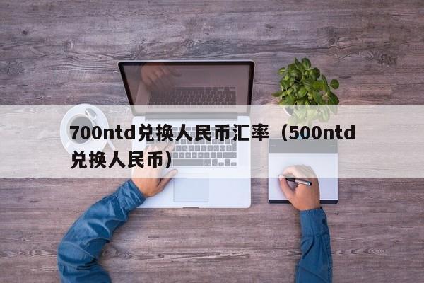 700ntd兑换人民币汇率（500ntd兑换人民币）-第1张图片-科灵网