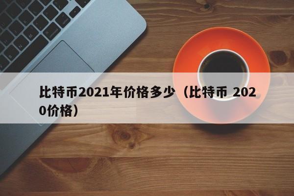 比特币2021年价格多少（比特币 2020价格）-第1张图片-科灵网