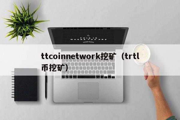 ttcoinnetwork挖矿（trtl币挖矿）-第1张图片-科灵网