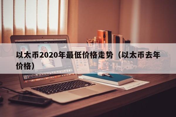 以太币2020年最低价格走势（以太币去年价格）-第1张图片-科灵网