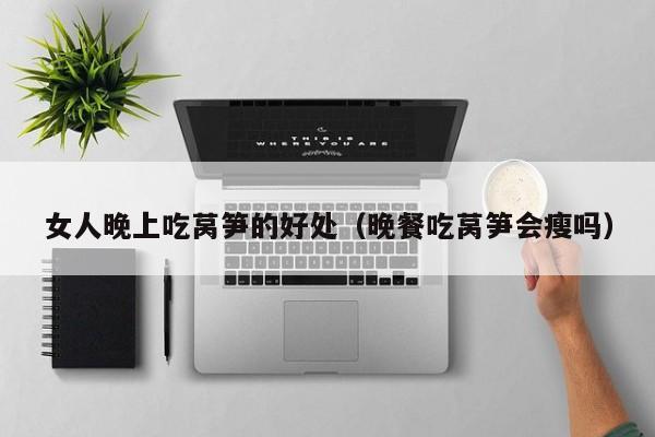 女人晚上吃莴笋的好处（晚餐吃莴笋会瘦吗）-第1张图片-科灵网