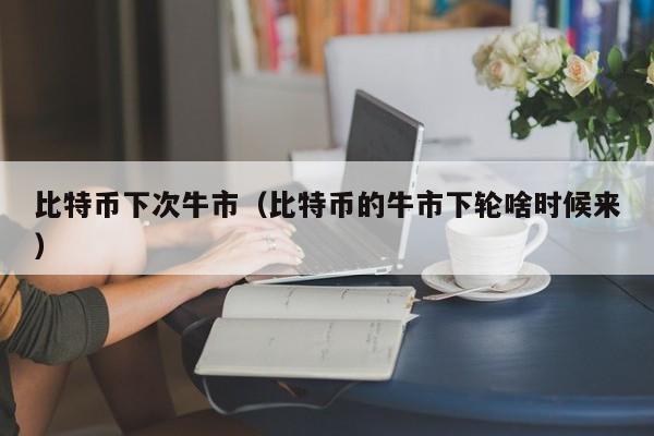 比特币下次牛市（比特币的牛市下轮啥时候来）-第1张图片-科灵网