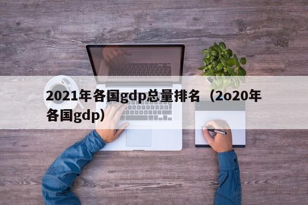 2021年各国gdp总量排名（2o20年各国gdp）-第1张图片-科灵网