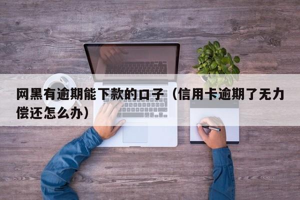 网黑有逾期能下款的口子（信用卡逾期了无力偿还怎么办）-第1张图片-科灵网