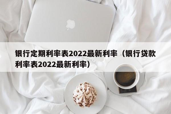 银行定期利率表2022最新利率（银行贷款利率表2022最新利率）-第1张图片-科灵网