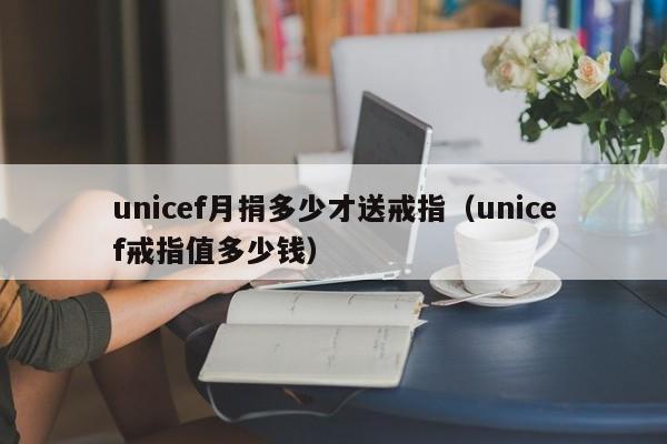 unicef月捐多少才送戒指（unicef戒指值多少钱）-第1张图片-科灵网