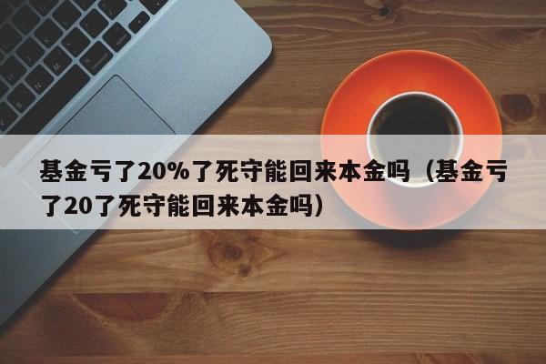 基金亏了20%了死守能回来本金吗（基金亏了20了死守能回来本金吗）-第1张图片-科灵网