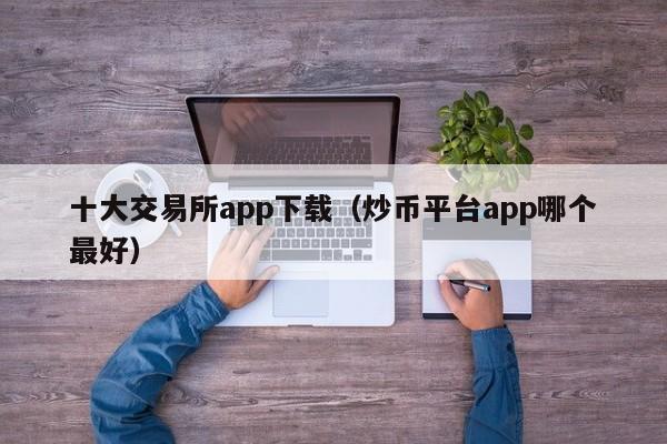 十大交易所app下载（炒币平台app哪个最好）-第1张图片-科灵网