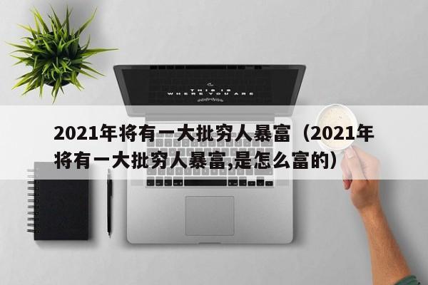 2021年将有一大批穷人暴富（2021年将有一大批穷人暴富,是怎么富的）-第1张图片-科灵网