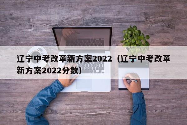 辽宁中考改革新方案2022（辽宁中考改革新方案2022分数）-第1张图片-科灵网