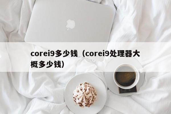 corei9多少钱（corei9处理器大概多少钱）-第1张图片-科灵网