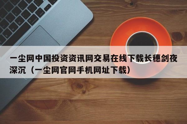 一尘网中国投资资讯网交易在线下载长穗剑夜深沉（一尘网官网手机网址下载）-第1张图片-科灵网